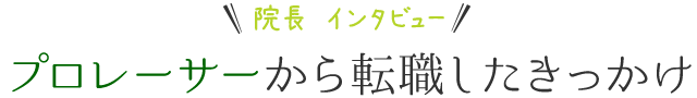 院長インタビュー プロレーサーから転職したきっかけ