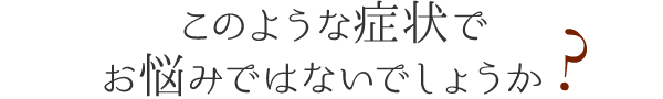 このような症状でお悩みではないでしょうか 