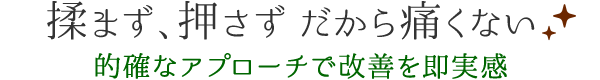 揉まず、押さず だから痛くない  的確なアプローチで改善を即実感